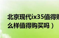 北京现代ix35值得购买吗（北京现代ix35怎么样值得购买吗）