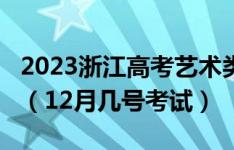 2023浙江高考艺术类专业统考/联考考试时间（12月几号考试）
