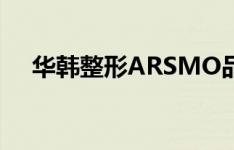 华韩整形ARSMO品牌介绍（华韩整形）
