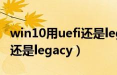 win10用uefi还是legacy安装（win10用uefi还是legacy）