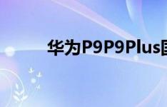 华为P9P9Plus国行今日发布徕卡