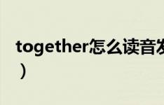 together怎么读音发音（together怎么读音）
