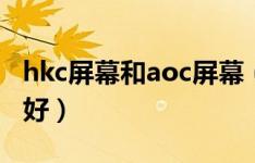 hkc屏幕和aoc屏幕（AOC和HKC哪个显示器好）