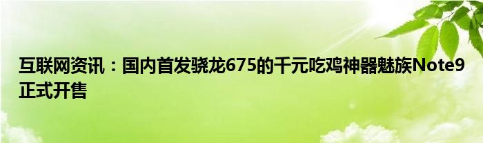 互联网资讯：国内首发骁龙675的千元吃鸡神器魅族Note9正式开售