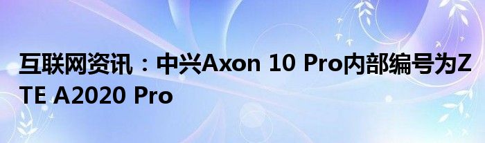 互联网资讯：中兴Axon 10 Pro内部编号为ZTE A2020 Pro