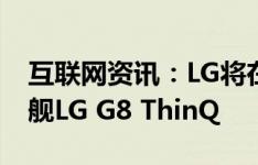 互联网资讯：LG将在MWC2019上发布新旗舰LG G8 ThinQ
