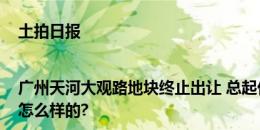 土拍日报|广州天河大观路地块终止出让 总起价16.3亿元 具体情况是怎么样的?